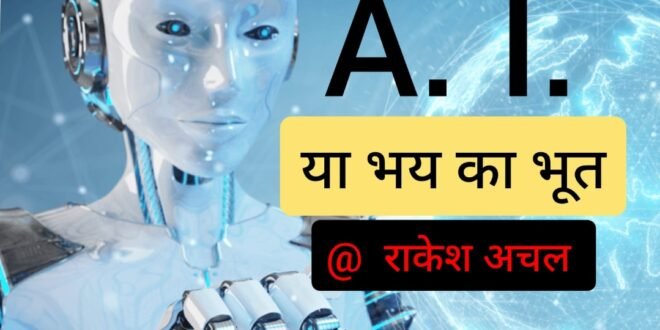 ए. आई. (A. I. )भय का भूत या सचमुच का भस्मासुर, वरिष्ठ पत्रकार राकेश अचल की बेबाक कलम से