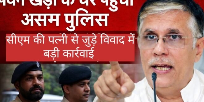 बड़ी खबर :कांग्रेस नेता पवन खेड़ा के घर पहुंची असम व दिल्ली पुलिस, सीएम की पत्नी से जुड़े विवाद में बढ़ी कार्रवाई