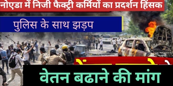 नोएडा में वेतन बढ़ोत्तरी की मांग पर आंदोलन हुआ उग्र : कर्मचारियों का प्रदर्शन हिंसक,फैक्ट्री में तोड़फोड़ , पथराव, पुलिस से झड़प,देखिए वीडियो