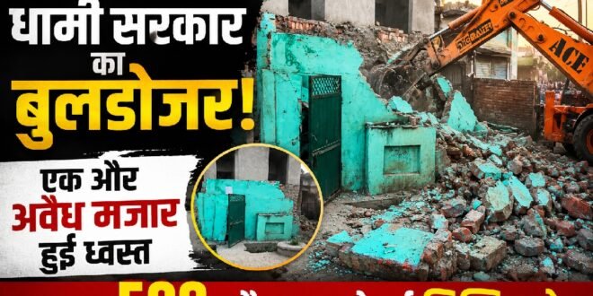 हरिद्वार में फिर चला धामी सरकार का बुलडोजर, एक और अवैध मजार ध्वस्त अब तक 590 अवैध मजारें हटाई गईं