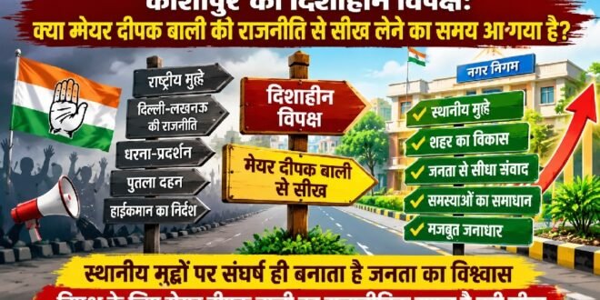 काशीपुर का दिशाहीन विपक्ष: क्या मेयर दीपक बाली की राजनीति से सीख लेने का समय आ गया है?  – स्थानीय मुद्दों से दूरी और राष्ट्रीय राजनीति का मोह विपक्ष की सबसे बड़ी कमजोरी