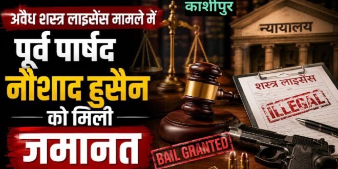 काशीपुर :अवैध शस्त्र लाइसेंस मामले में पूर्व पार्षद नौशाद हुसैन को मिली जमानत