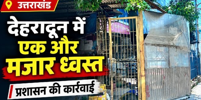 देहरादून में मार्ग बाधक एक और मजार ध्वस्त, प्रशासन ने हटाई अवैध संरचना